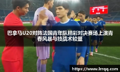 巴拿马U20对阵法国青年队精彩对决赛场上演青春风暴与技战术较量