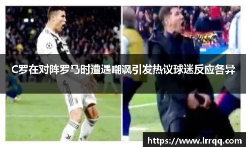 C罗在对阵罗马时遭遇嘲讽引发热议球迷反应各异
